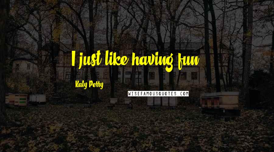 Katy Perry Quotes: I just like having fun.