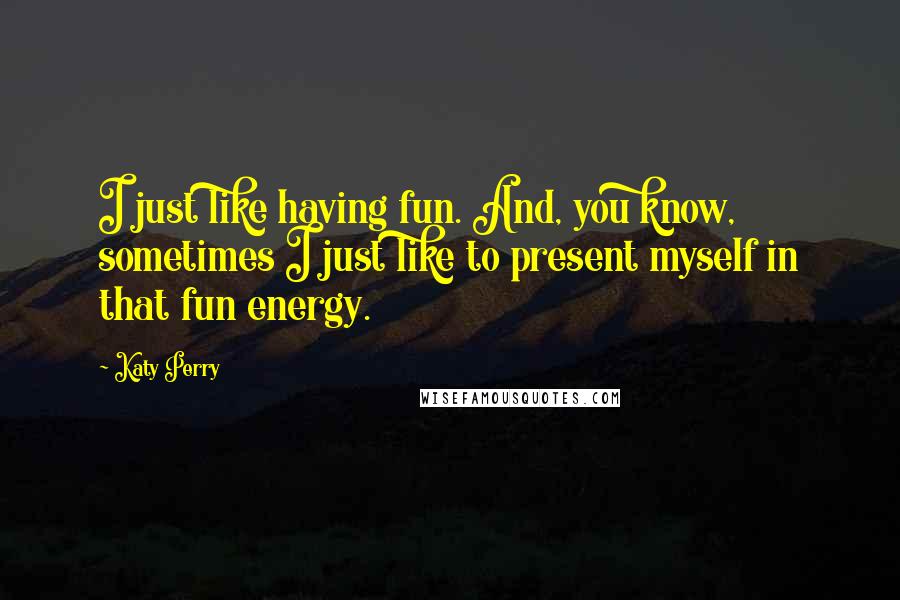 Katy Perry Quotes: I just like having fun. And, you know, sometimes I just like to present myself in that fun energy.