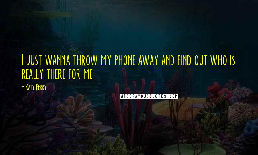 Katy Perry Quotes: I just wanna throw my phone away and find out who is really there for me