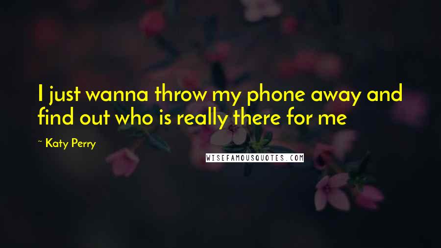 Katy Perry Quotes: I just wanna throw my phone away and find out who is really there for me