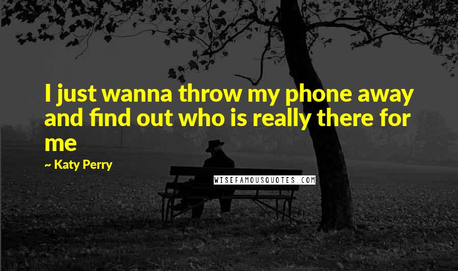 Katy Perry Quotes: I just wanna throw my phone away and find out who is really there for me