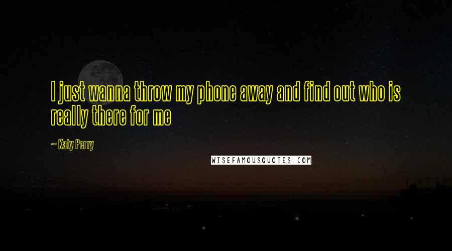 Katy Perry Quotes: I just wanna throw my phone away and find out who is really there for me