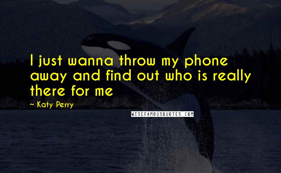 Katy Perry Quotes: I just wanna throw my phone away and find out who is really there for me