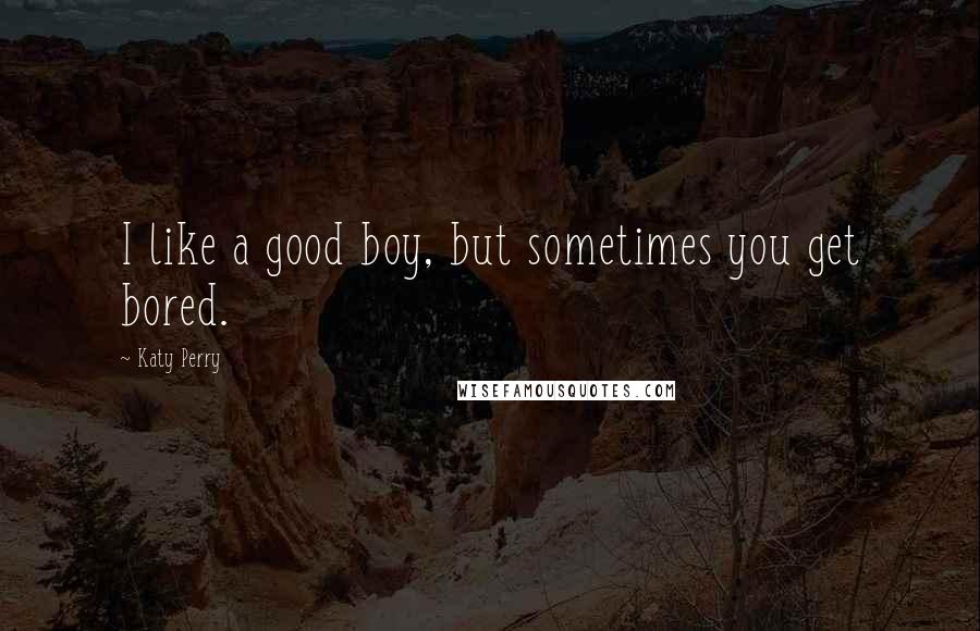 Katy Perry Quotes: I like a good boy, but sometimes you get bored.