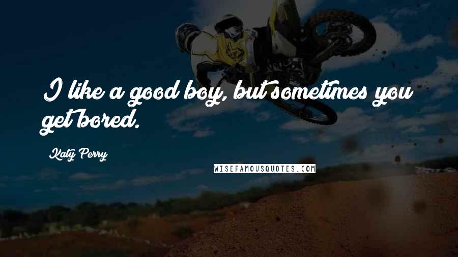 Katy Perry Quotes: I like a good boy, but sometimes you get bored.
