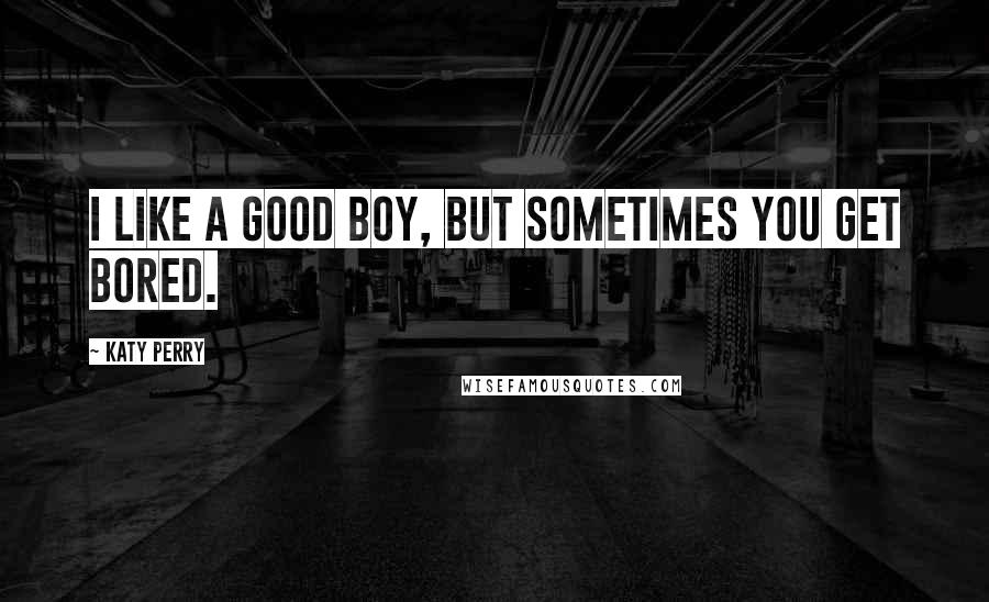 Katy Perry Quotes: I like a good boy, but sometimes you get bored.