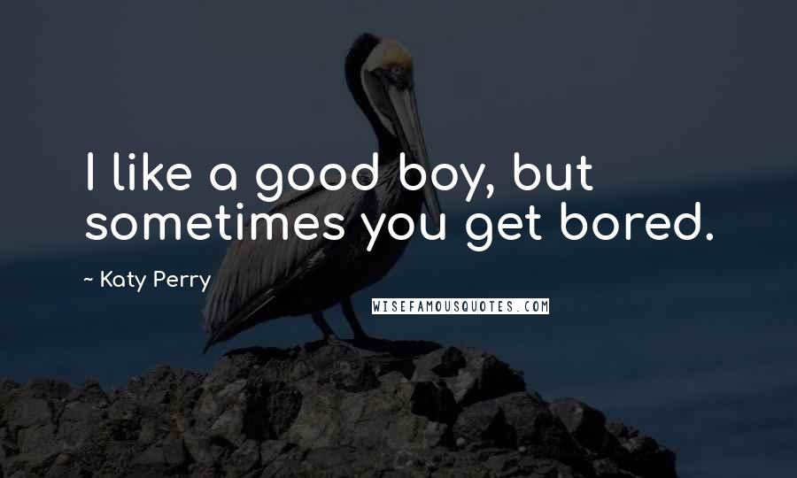 Katy Perry Quotes: I like a good boy, but sometimes you get bored.