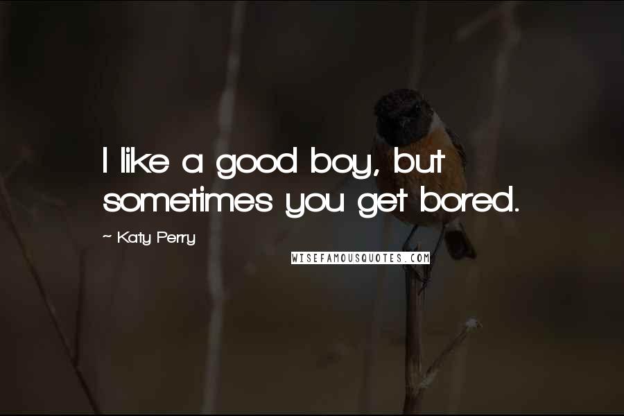 Katy Perry Quotes: I like a good boy, but sometimes you get bored.