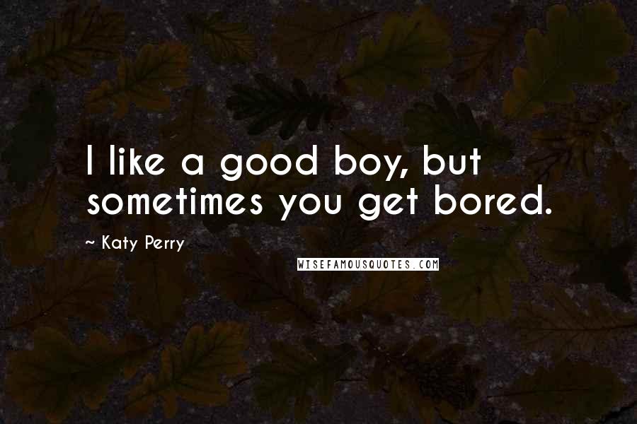 Katy Perry Quotes: I like a good boy, but sometimes you get bored.