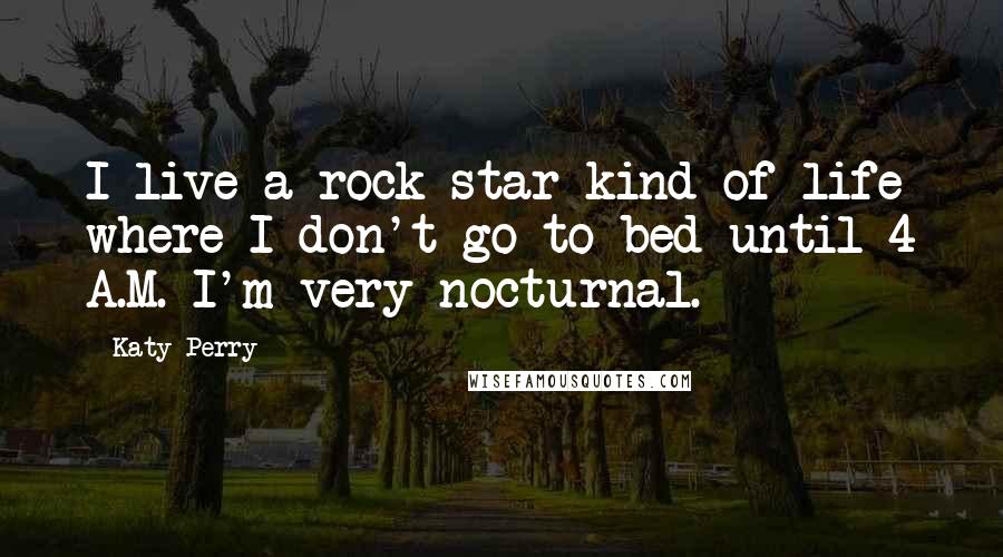 Katy Perry Quotes: I live a rock-star kind of life where I don't go to bed until 4 A.M. I'm very nocturnal.