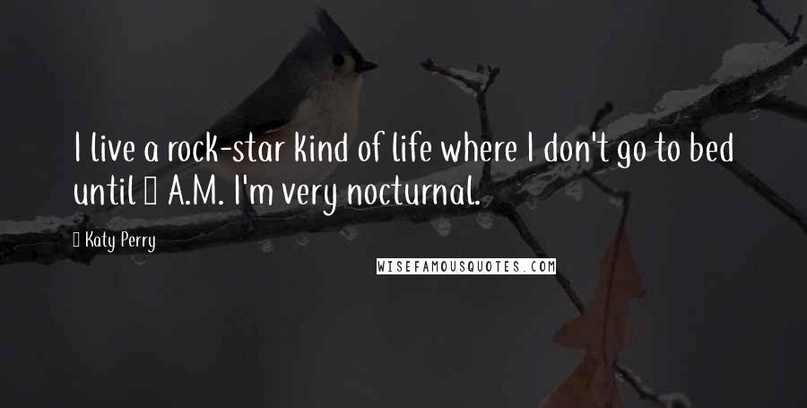 Katy Perry Quotes: I live a rock-star kind of life where I don't go to bed until 4 A.M. I'm very nocturnal.