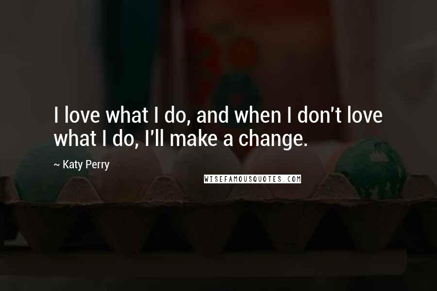 Katy Perry Quotes: I love what I do, and when I don't love what I do, I'll make a change.