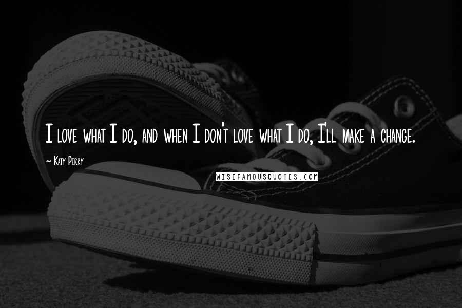 Katy Perry Quotes: I love what I do, and when I don't love what I do, I'll make a change.