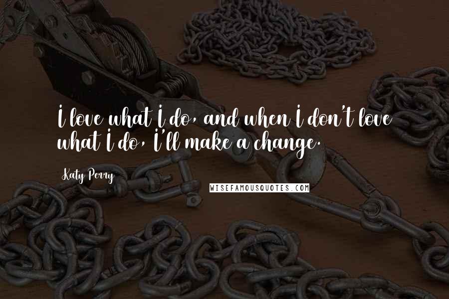 Katy Perry Quotes: I love what I do, and when I don't love what I do, I'll make a change.