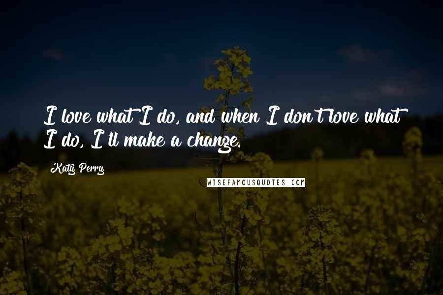 Katy Perry Quotes: I love what I do, and when I don't love what I do, I'll make a change.