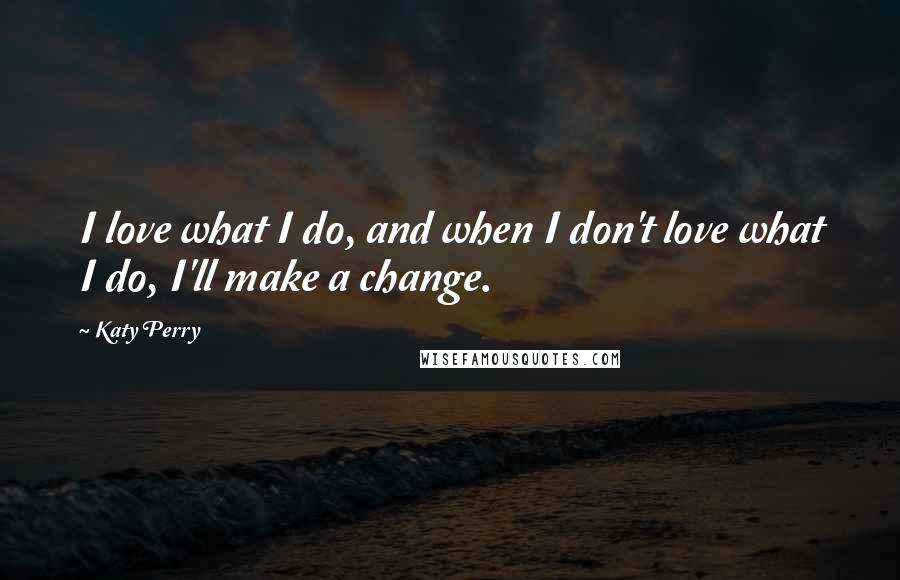 Katy Perry Quotes: I love what I do, and when I don't love what I do, I'll make a change.