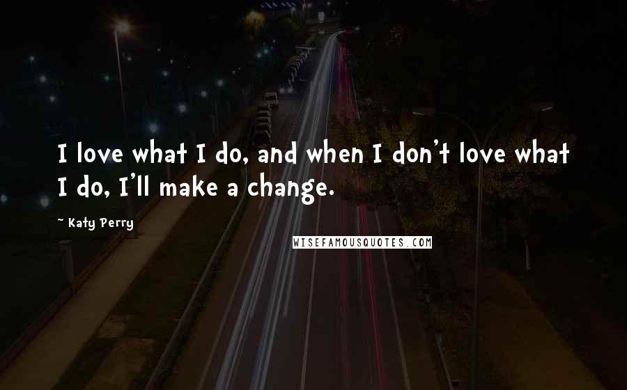 Katy Perry Quotes: I love what I do, and when I don't love what I do, I'll make a change.