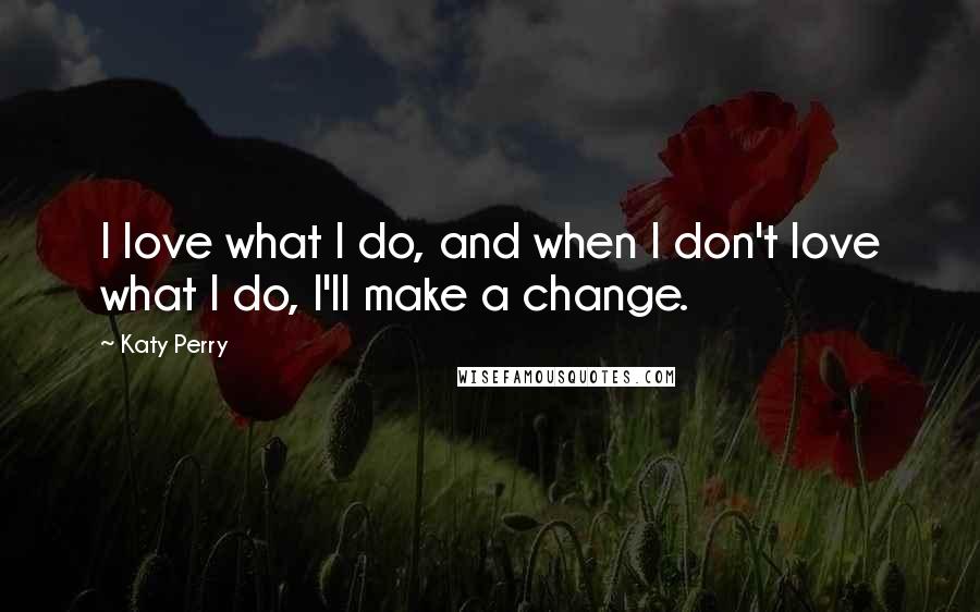 Katy Perry Quotes: I love what I do, and when I don't love what I do, I'll make a change.