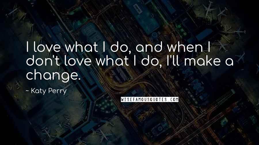 Katy Perry Quotes: I love what I do, and when I don't love what I do, I'll make a change.