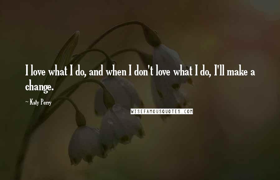 Katy Perry Quotes: I love what I do, and when I don't love what I do, I'll make a change.