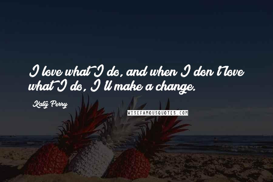 Katy Perry Quotes: I love what I do, and when I don't love what I do, I'll make a change.