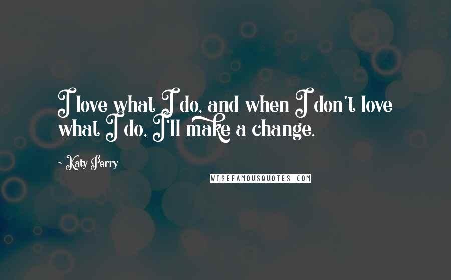 Katy Perry Quotes: I love what I do, and when I don't love what I do, I'll make a change.