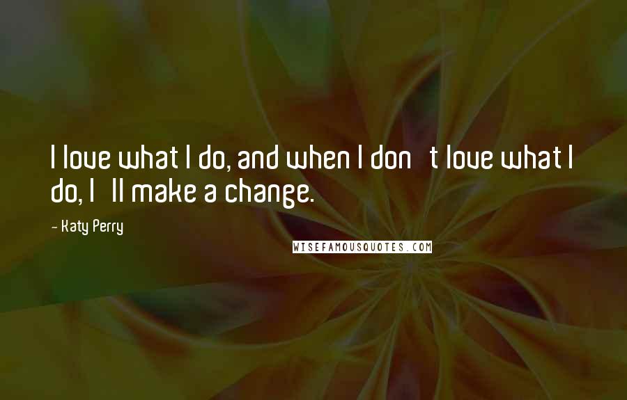 Katy Perry Quotes: I love what I do, and when I don't love what I do, I'll make a change.