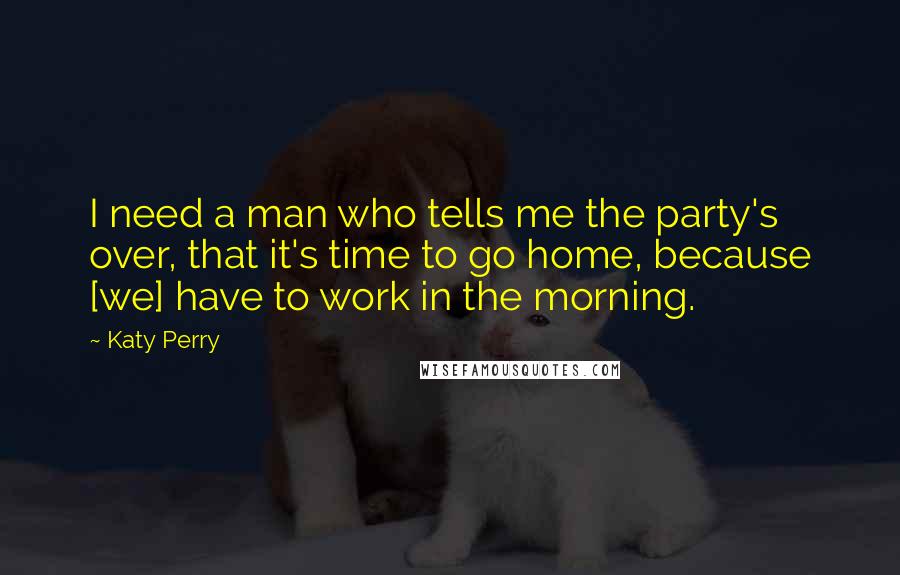 Katy Perry Quotes: I need a man who tells me the party's over, that it's time to go home, because [we] have to work in the morning.