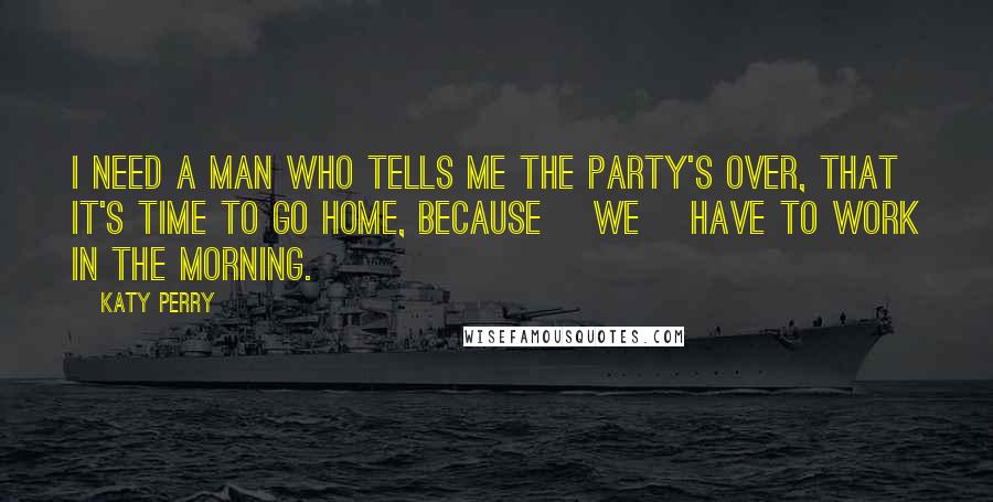 Katy Perry Quotes: I need a man who tells me the party's over, that it's time to go home, because [we] have to work in the morning.