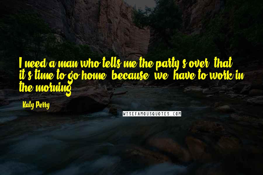 Katy Perry Quotes: I need a man who tells me the party's over, that it's time to go home, because [we] have to work in the morning.