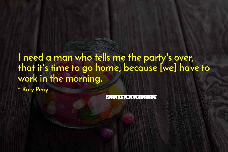 Katy Perry Quotes: I need a man who tells me the party's over, that it's time to go home, because [we] have to work in the morning.