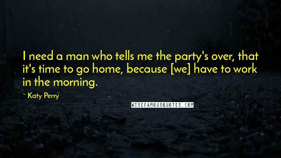 Katy Perry Quotes: I need a man who tells me the party's over, that it's time to go home, because [we] have to work in the morning.