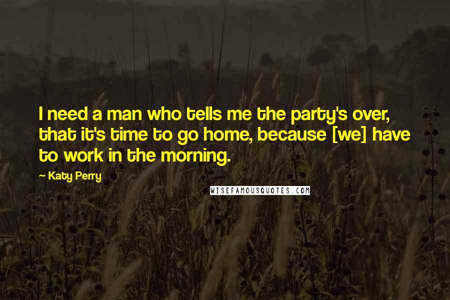 Katy Perry Quotes: I need a man who tells me the party's over, that it's time to go home, because [we] have to work in the morning.