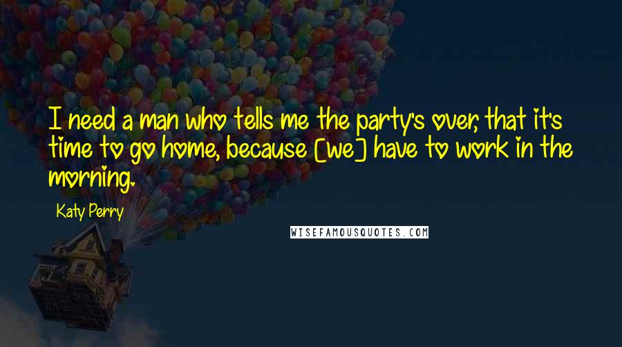 Katy Perry Quotes: I need a man who tells me the party's over, that it's time to go home, because [we] have to work in the morning.