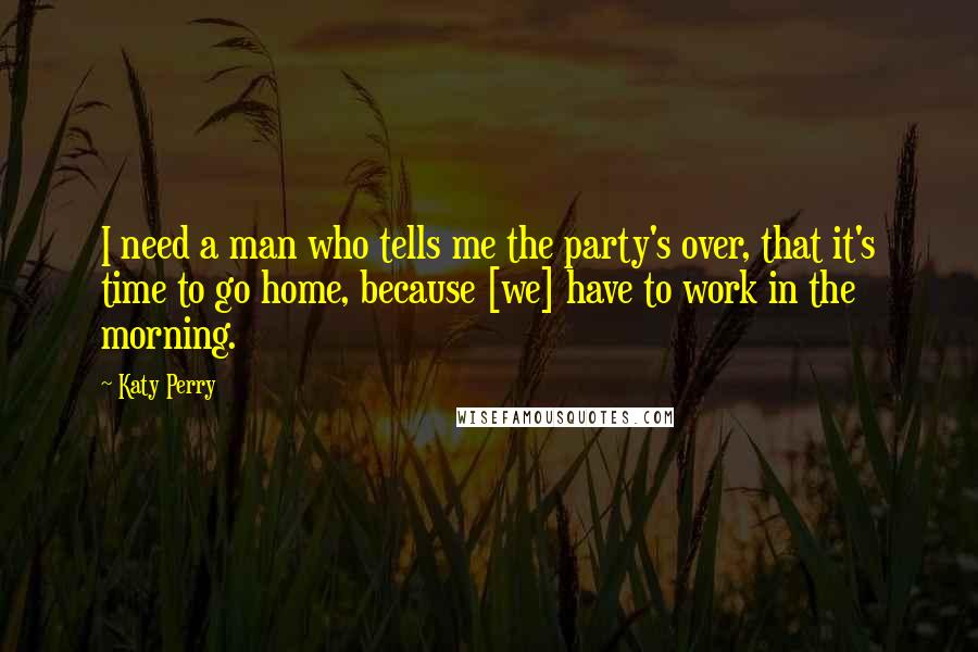 Katy Perry Quotes: I need a man who tells me the party's over, that it's time to go home, because [we] have to work in the morning.