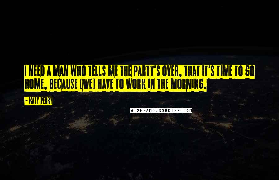 Katy Perry Quotes: I need a man who tells me the party's over, that it's time to go home, because [we] have to work in the morning.