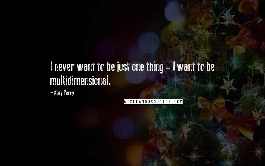 Katy Perry Quotes: I never want to be just one thing - I want to be multidimensional.