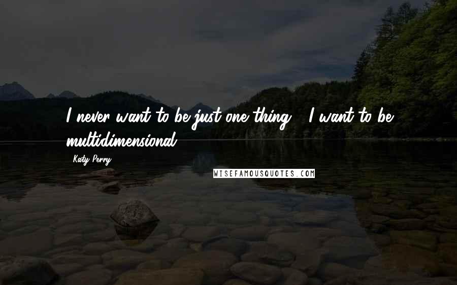 Katy Perry Quotes: I never want to be just one thing - I want to be multidimensional.