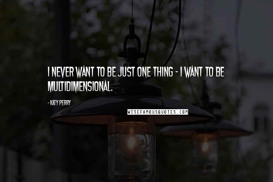 Katy Perry Quotes: I never want to be just one thing - I want to be multidimensional.