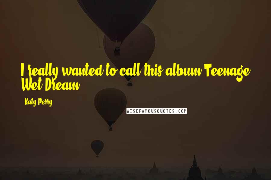 Katy Perry Quotes: I really wanted to call this album Teenage Wet Dream.