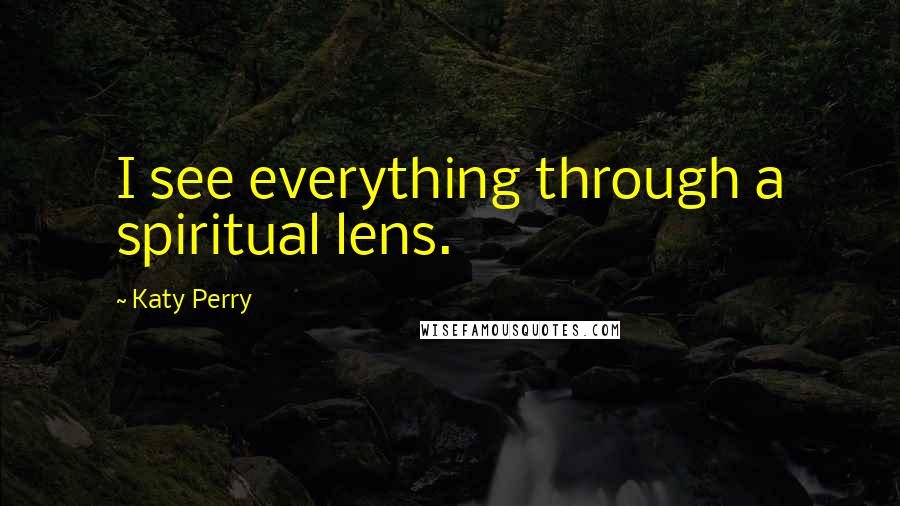 Katy Perry Quotes: I see everything through a spiritual lens.