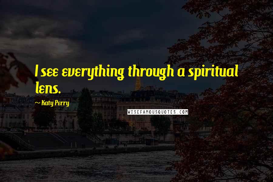 Katy Perry Quotes: I see everything through a spiritual lens.