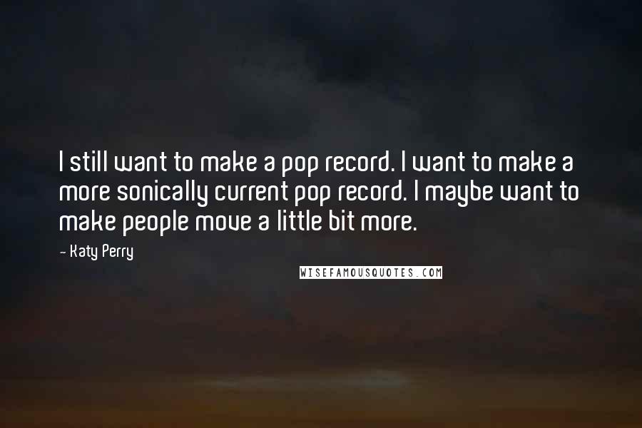 Katy Perry Quotes: I still want to make a pop record. I want to make a more sonically current pop record. I maybe want to make people move a little bit more.