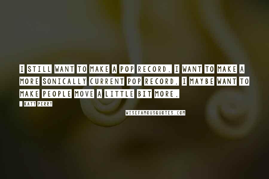 Katy Perry Quotes: I still want to make a pop record. I want to make a more sonically current pop record. I maybe want to make people move a little bit more.