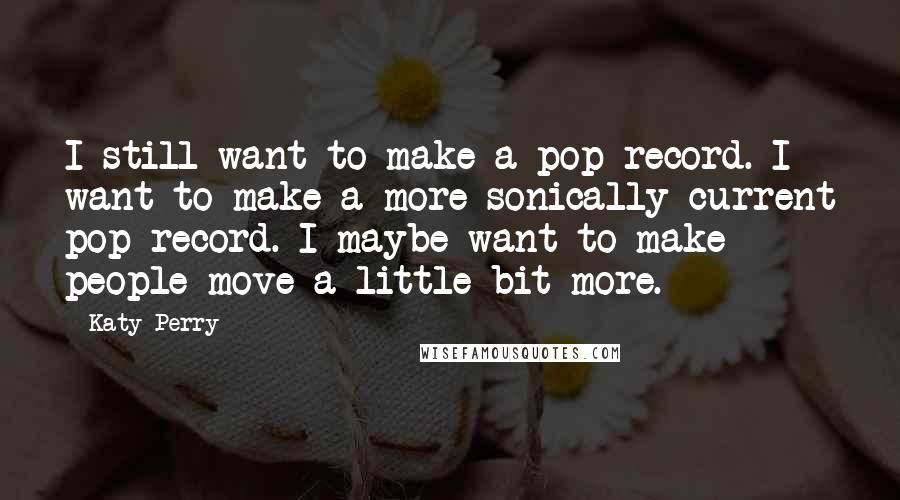 Katy Perry Quotes: I still want to make a pop record. I want to make a more sonically current pop record. I maybe want to make people move a little bit more.