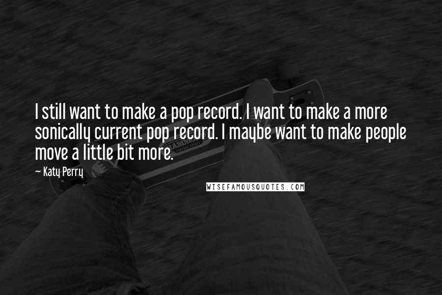 Katy Perry Quotes: I still want to make a pop record. I want to make a more sonically current pop record. I maybe want to make people move a little bit more.