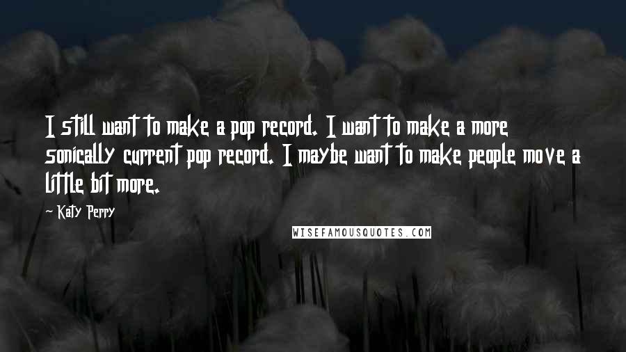 Katy Perry Quotes: I still want to make a pop record. I want to make a more sonically current pop record. I maybe want to make people move a little bit more.