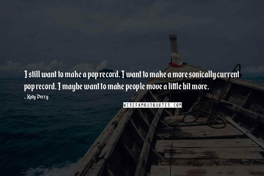 Katy Perry Quotes: I still want to make a pop record. I want to make a more sonically current pop record. I maybe want to make people move a little bit more.