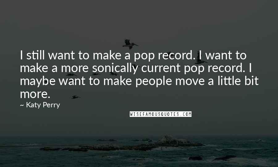 Katy Perry Quotes: I still want to make a pop record. I want to make a more sonically current pop record. I maybe want to make people move a little bit more.