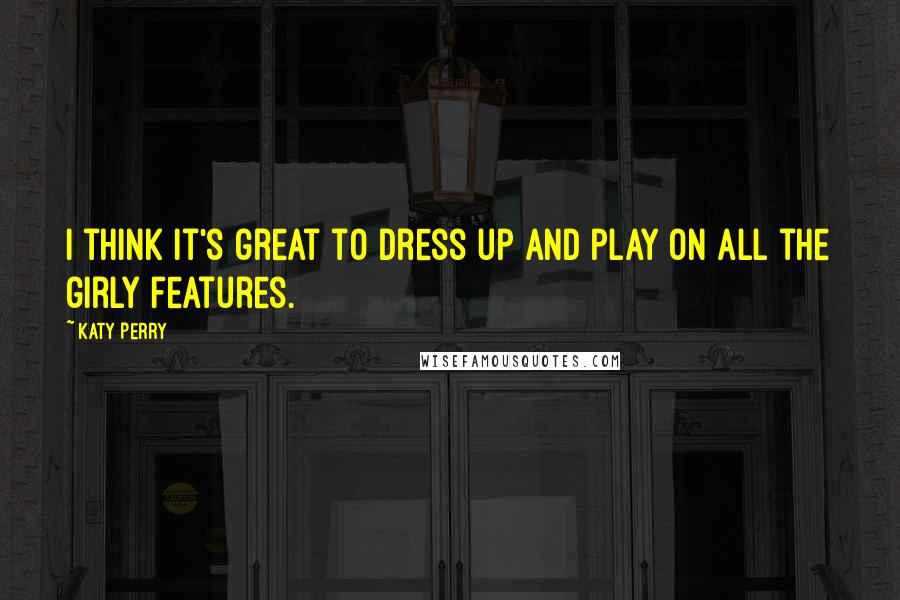 Katy Perry Quotes: I think it's great to dress up and play on all the girly features.